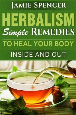 Herbalism: Simple Remedies to Heal Your Body Inside and Out by Spencer, Jamie