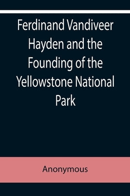 Ferdinand Vandiveer Hayden and the Founding of the Yellowstone National Park by Anonymous