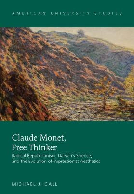 Claude Monet, Free Thinker: Radical Republicanism, Darwin's Science, and the Evolution of Impressionist Aesthetics by Call, Michael J.