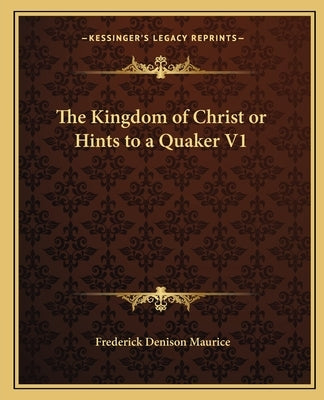 The Kingdom of Christ or Hints to a Quaker V1 by Maurice, Frederick Denison