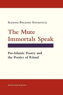 The Mute Immortals Speak: Pre-Islamic Poetry and the Poetics of Ritual by Stetkevych, Suzanne Pinckney