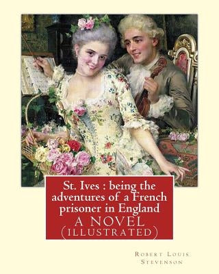 St. Ives: being the adventures of a French prisoner in England, A NOVEL: By Robert Louis Stevenson(13 November 1850 - 3 December by Colvin, Sir Sidney