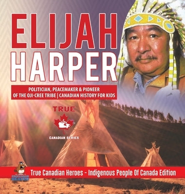 Elijah Harper - Politician, Peacemaker & Pioneer of the Oji-Cree Tribe Canadian History for Kids True Canadian Heroes - Indigenous People Of Canada Ed by Professor Beaver
