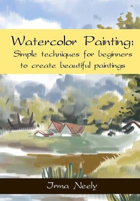 Watercolor Painting: Simple techniques for beginners to create beautiful paintings by Neely, Irma
