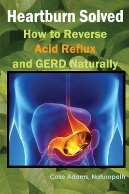 Heartburn Solved: How to Reverse Acid Reflux and GERD Naturally by Adams, Naturopath Case