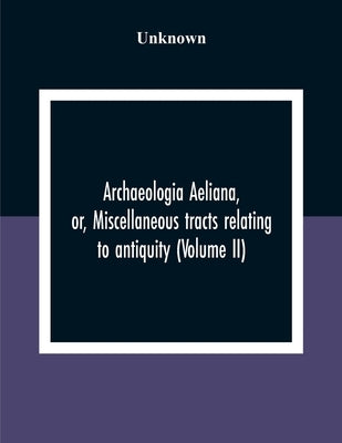 Archaeologia Aeliana, Or, Miscellaneous Tracts Relating To Antiquity (Volume Ii) by Unknown