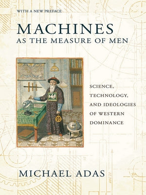 Machines as the Measure of Men: Science, Technology, and Ideologies of Western Dominance by Adas, Michael