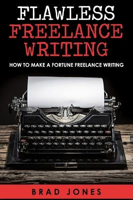 Flawless Freelance Writing: How To Make A Fortune Freelance Writing by Jones, Brad