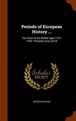 Periods of European History ...: The Close of the Middle Ages 1273-1494 / Richard Loose 3D Ed by Hassall, Arthur