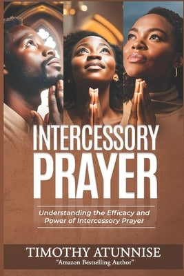 Intercessory Prayer: Understanding the Efficacy and Power of Intercessory Prayer by Atunnise, Timothy