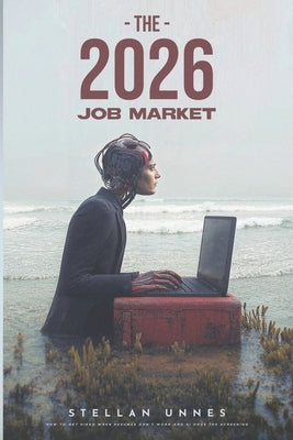 The 2026 Job Market: How to Get Hired When Resumes Don't Work and AI Does the Screening by Unnes, Stellan