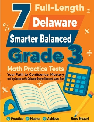 7 Full-Length Delaware Smarter Balanced Grade 3 Math Practice Tests: Your Path to Confidence, Mastery, and Top Scores on the Delaware Smarter Balanced by Nazari, Reza
