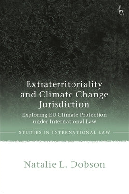 Extraterritoriality and Climate Change Jurisdiction: Exploring Eu Climate Protection Under International Law by Dobson, Natalie L.