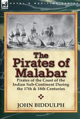 The Pirates of Malabar: Pirates of the Coast of the Indian Sub-Continent During the 17th & 18th Centuries by Biddulph, John
