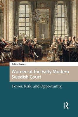 Women at the Early Modern Swedish Court: Power, Risk, and Opportunity by Persson, Fabian