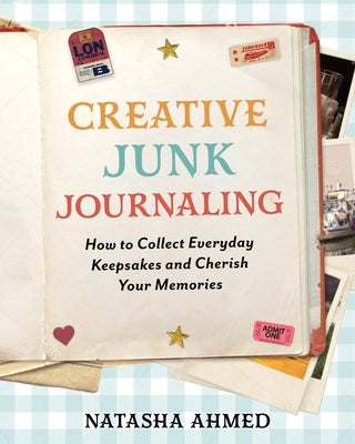 Creative Junk Journaling: How to Collect Everyday Keepsakes and Cherish Your Memories by Ahmed, Natasha