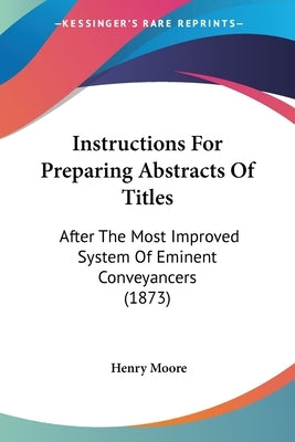 Instructions For Preparing Abstracts Of Titles: After The Most Improved System Of Eminent Conveyancers (1873) by Moore, Henry