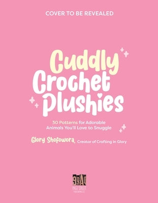 Cuddly Crochet Plushies: 30 Patterns for Adorable Animals You'll Love to Snuggle by Shofowora, Glory