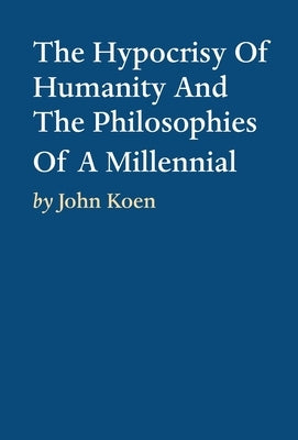 The Hypocrisy Of Humanity And The Philosophies Of A Millennial by Koen, John