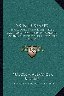 Skin Diseases: Including Their Definition, Symptoms, Diagnosis, Prognoses, Morbid Anatomy and Treatment (1879) by Morris, Malcolm Alexander