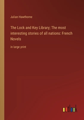 The Lock and Key Library; The most interesting stories of all nations: French Novels: in large print by Hawthorne, Julian