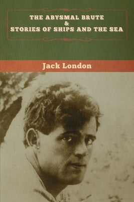 The Abysmal Brute & Stories of Ships and the Sea by London, Jack