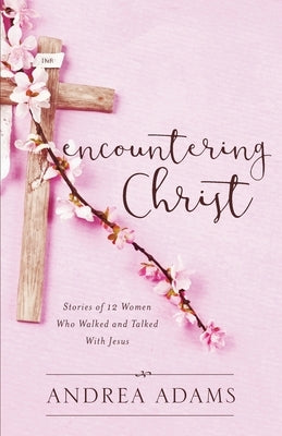 Encountering Christ: Stories of 12 Women Who Walked and Talked With Jesus by Adams, Andrea