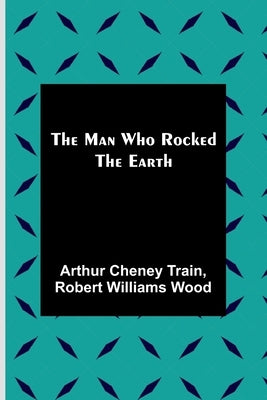 The Man Who Rocked the Earth by Cheney Train, Arthur