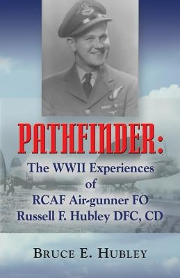 Pathfinder: The WWII Experiences of Rcaf Air-Gunner Fo Russell F. Hubley Dfc, CD by Hubley, Bruce E.