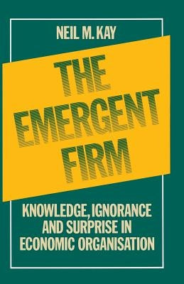 The Emergent Firm: Knowledge, Ignorance and Surprise in Economic Organisation by Kay, Neil M.