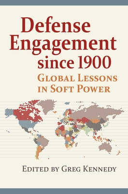 Defense Engagement Since 1900: Global Lessons in Soft Power by Kennedy, Greg