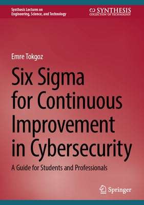 Six SIGMA for Continuous Improvement in Cybersecurity: A Guide for Students and Professionals by Tokgoz, Emre