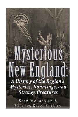 Mysterious New England: A History of the Region's Mysteries, Hauntings, and Strange Creatures by Charles River Editors