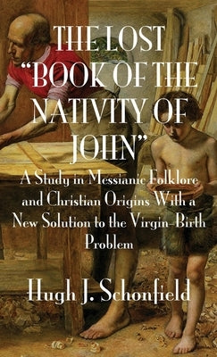 The Lost Book of the Nativity of John: A Study in Messianic Folklore and Christian Origins With a New Solution to the Virgin-Birth Problem by Schonfield, Hugh J.