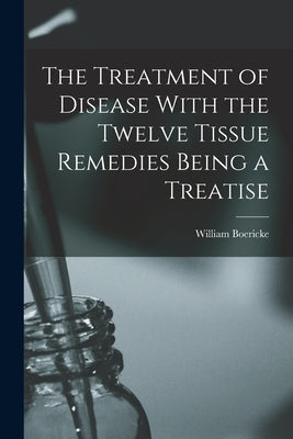 The Treatment of Disease With the Twelve Tissue Remedies Being a Treatise by Boericke, William