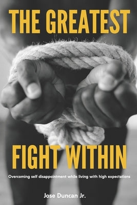 The Greatest Fight Within: Overcoming self disappointment while living with high expectations. by Duncan, Jose, Jr.