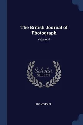 The British Journal of Photograph; Volume 37 by Anonymous