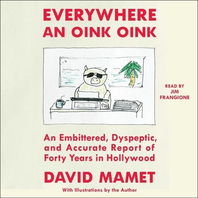 Everywhere an Oink Oink: An Embittered, Dyspeptic, and Accurate Report of Forty Years in Hollywood by Mamet, David