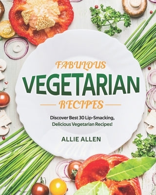 Fabulous Vegetarian Recipes: Discover Best 30 Lip-Smacking, Delicious Vegetarian Recipes! by Allen, Allie