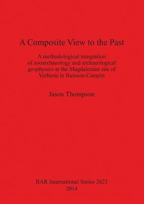 A Composite View to the Past: A methodological integration of zooarchaeology and archaeological geophysics at the Magdalenian site of Verberie le Bu by Thompson, Jason