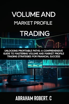 Volume and Market Profile Trading: Unlocking Profitable Paths: A Comprehensive Guide to Mastering Volume and Market Profile Trading Strategies for Fin by Robert C., Abraham