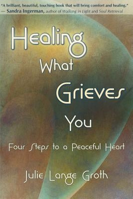 Healing What Grieves You: Four Steps to a Peaceful Heart by Groth, Julie Lange