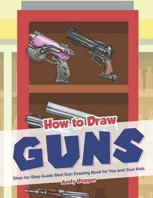 How to Draw Guns Step-by-Step Guide: Best Gun Drawing Book for You and Your Kid by Hopper, Andy