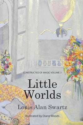Little Worlds: Constructed of Magic: VOLUME 3 by Swartz, Louis a.