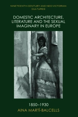Domestic Architecture, Literature and the Sexual Imaginary in Europe, 1850-1930 by Martí-Balcells, Aina