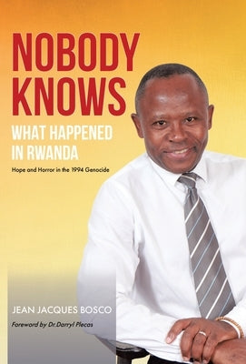 Nobody Knows What Happened in Rwanda: Hope and Horror in the 1994 Genocide by Bosco, Jean Jacques
