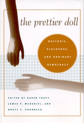 The Prettier Doll: Rhetoric, Discourse, and Ordinary Democracy by Tracy, Karen