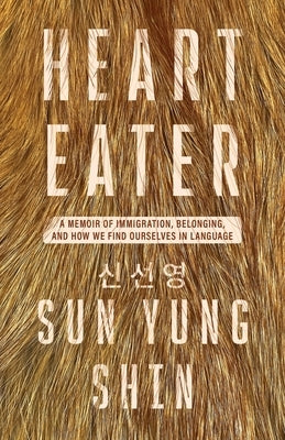 Heart Eater: A Memoir of Immigration, Belonging, and How We Find Ourselves in Language by Shin, Sun Yung