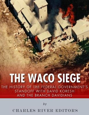 The Waco Siege: The History of the Federal Government's Standoff with David Koresh and the Branch Davidians by Charles River Editors
