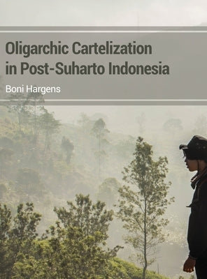 Oligarchic Cartelization in Post-Suharto Indonesia by Hargens, Boni